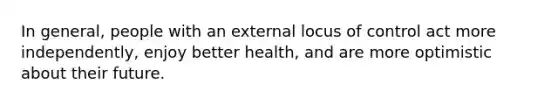 In general, people with an external locus of control act more independently, enjoy better health, and are more optimistic about their future.