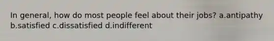 In general, how do most people feel about their jobs? a.antipathy b.satisfied c.dissatisfied d.indifferent