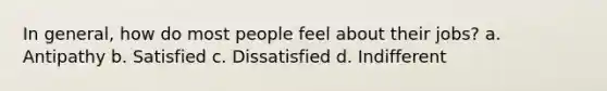 In general, how do most people feel about their jobs? a. Antipathy b. Satisfied c. Dissatisfied d. Indifferent