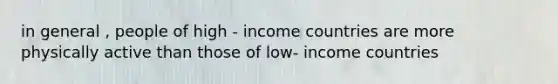 in general , people of high - income countries are more physically active than those of low- income countries