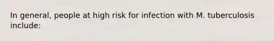 In general, people at high risk for infection with M. tuberculosis include: