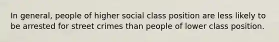 In general, people of higher social class position are less likely to be arrested for street crimes than people of lower class position.