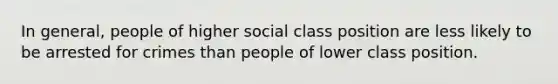 In general, people of higher social class position are less likely to be arrested for crimes than people of lower class position.