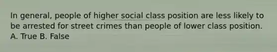 In general, people of higher social class position are less likely to be arrested for street crimes than people of lower class position. A. True B. False