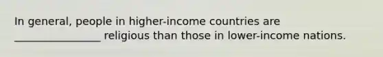 In general, people in higher-income countries are ________________ religious than those in lower-income nations.