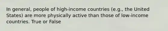 In general, people of high-income countries (e.g., the United States) are more physically active than those of low-income countries. True or False