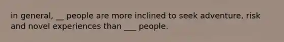 in general, __ people are more inclined to seek adventure, risk and novel experiences than ___ people.