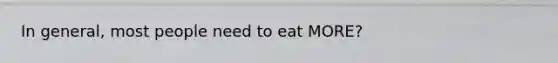 In general, most people need to eat MORE?