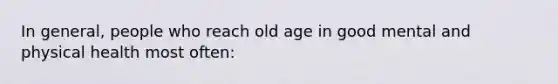 In general, people who reach old age in good mental and physical health most often: