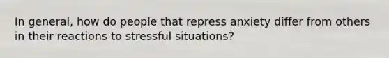 In general, how do people that repress anxiety differ from others in their reactions to stressful situations?