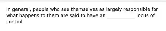 In general, people who see themselves as largely responsible for what happens to them are said to have an ____________ locus of control