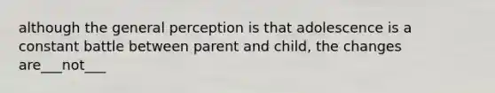 although the general perception is that adolescence is a constant battle between parent and child, the changes are___not___