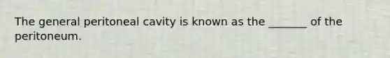 The general peritoneal cavity is known as the _______ of the peritoneum.