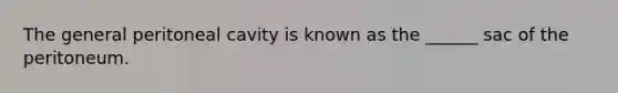 The general peritoneal cavity is known as the ______ sac of the peritoneum.