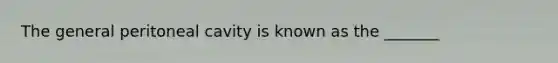 The general peritoneal cavity is known as the _______