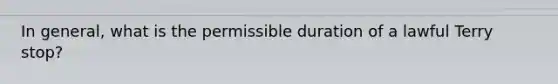 In general, what is the permissible duration of a lawful Terry stop?