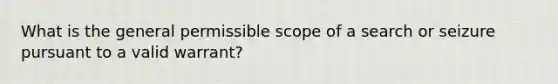 What is the general permissible scope of a search or seizure pursuant to a valid warrant?