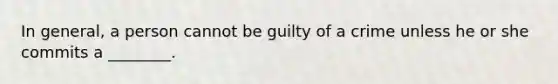 In general, a person cannot be guilty of a crime unless he or she commits a ________.