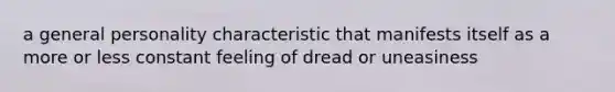 a general personality characteristic that manifests itself as a more or less constant feeling of dread or uneasiness