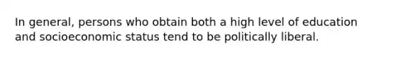 In general, persons who obtain both a high level of education and socioeconomic status tend to be politically liberal.