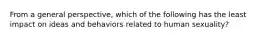 From a general perspective, which of the following has the least impact on ideas and behaviors related to human sexuality?