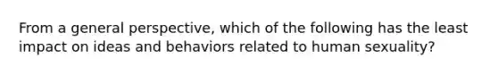 From a general perspective, which of the following has the least impact on ideas and behaviors related to human sexuality?