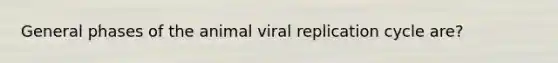 General phases of the animal viral replication cycle are?