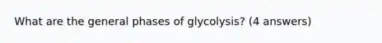 What are the general phases of glycolysis? (4 answers)