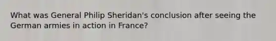 What was General Philip Sheridan's conclusion after seeing the German armies in action in France?