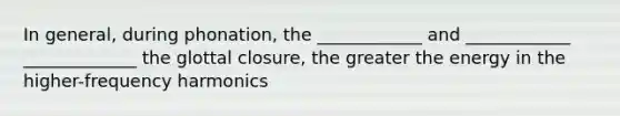 In general, during phonation, the ____________ and ____________ _____________ the glottal closure, the greater the energy in the higher-frequency harmonics