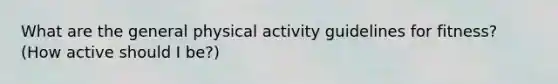 What are the general physical activity guidelines for fitness? (How active should I be?)