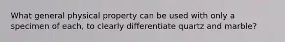 What general physical property can be used with only a specimen of each, to clearly differentiate quartz and marble?