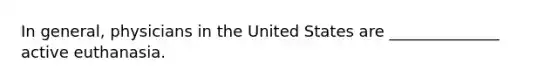 In general, physicians in the United States are ______________ active euthanasia.