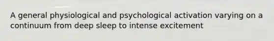 A general physiological and psychological activation varying on a continuum from deep sleep to intense excitement