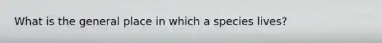 What is the general place in which a species lives?