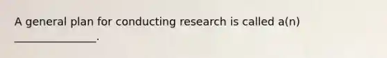 A general plan for conducting research is called a(n) _______________.