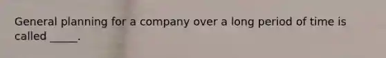 General planning for a company over a long period of time is called _____.