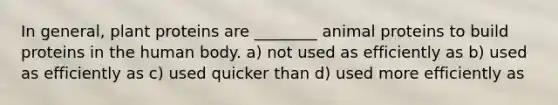 In general, plant proteins are ________ animal proteins to build proteins in the human body. a) not used as efficiently as b) used as efficiently as c) used quicker than d) used more efficiently as