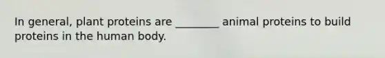In general, plant proteins are ________ animal proteins to build proteins in the human body.