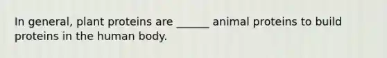 In general, plant proteins are ______ animal proteins to build proteins in the human body.