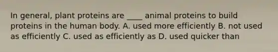 In general, plant proteins are ____ animal proteins to build proteins in the human body. A. used more efficiently B. not used as efficiently C. used as efficiently as D. used quicker than