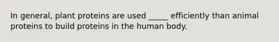 In general, plant proteins are used _____ efficiently than animal proteins to build proteins in the human body.