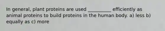 In general, plant proteins are used __________ efficiently as animal proteins to build proteins in the human body. a) less b) equally as c) more