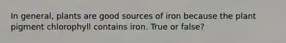 In general, plants are good sources of iron because the plant pigment chlorophyll contains iron. True or false?