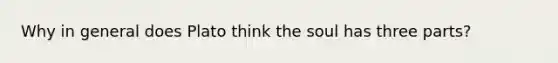 Why in general does Plato think the soul has three parts?