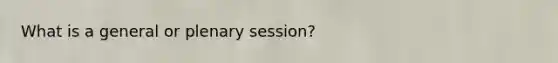 What is a general or plenary session?