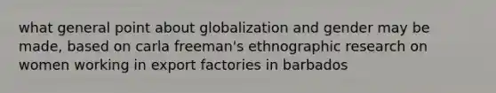 what general point about globalization and gender may be made, based on carla freeman's ethnographic research on women working in export factories in barbados