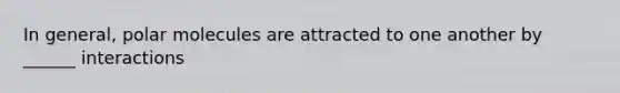 In general, polar molecules are attracted to one another by ______ interactions