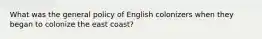 What was the general policy of English colonizers when they began to colonize the east coast?