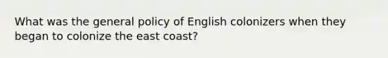 What was the general policy of English colonizers when they began to colonize the east coast?